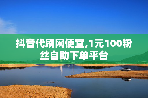 抖音代刷网便宜,1元100粉丝自助下单平台