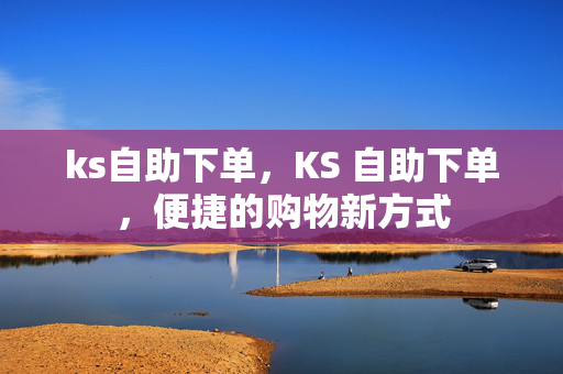 ks自助下单，KS 自助下单，便捷的购物新方式