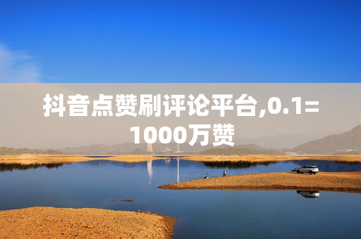 抖音点赞刷评论平台,0.1=1000万赞