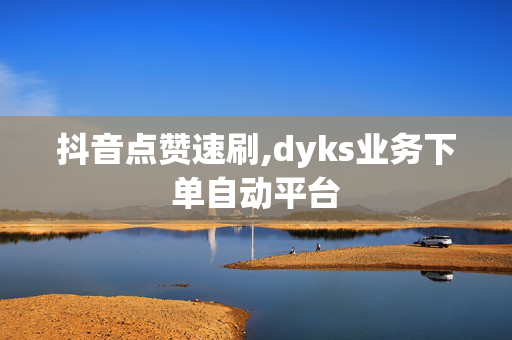 抖音点赞速刷,dyks业务下单自动平台