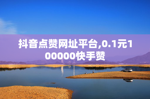 抖音点赞网址平台,0.1元100000快手赞