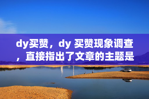 dy买赞，dy 买赞现象调查，直接指出了文章的主题是关于 dy 买赞的现象，同时使用了调查一词，暗示文章可能会对这一现象进行深入的探讨和分析。