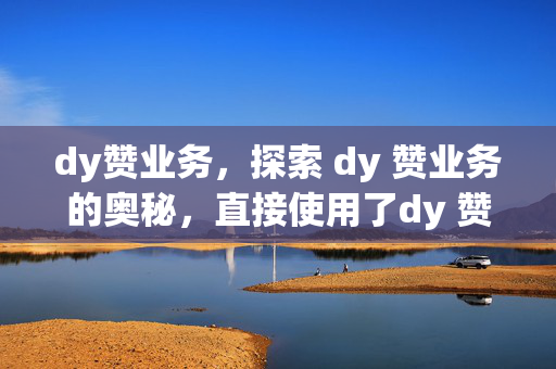 dy赞业务，探索 dy 赞业务的奥秘，直接使用了dy 赞业务这一关键词，同时使用探索和奥秘这样的词汇，增加了标题的吸引力和神秘感，可能会吸引读者的兴趣。当然，具体的标题还需要根据你的需求和内容来进行调整和优化。