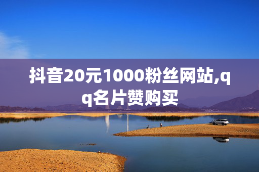 抖音20元1000粉丝网站,qq名片赞购买