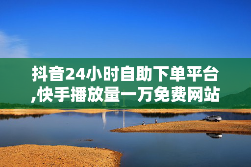 抖音24小时自助下单平台,快手播放量一万免费网站