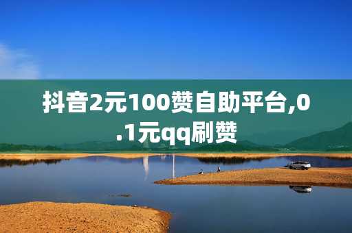 抖音2元100赞自助平台,0.1元qq刷赞