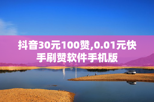 抖音30元100赞,0.01元快手刷赞软件手机版