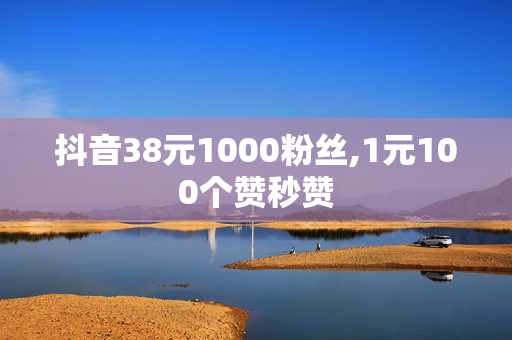 抖音38元1000粉丝,1元100个赞秒赞