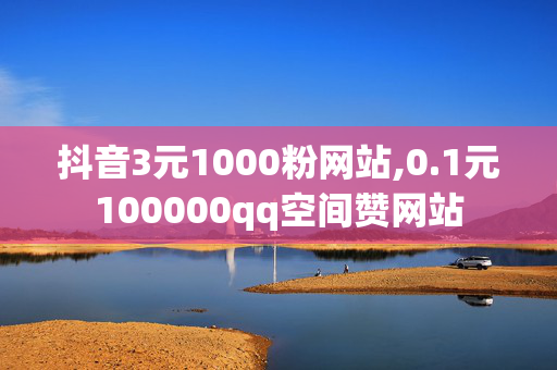 抖音3元1000粉网站,0.1元100000qq空间赞网站