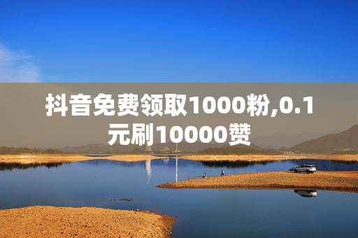 抖音免费领取1000粉,0.1元刷10000赞