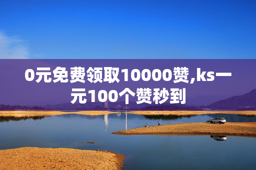 0元免费领取10000赞,ks一元100个赞秒到