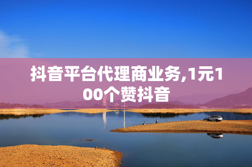 抖音平台代理商业务,1元100个赞抖音