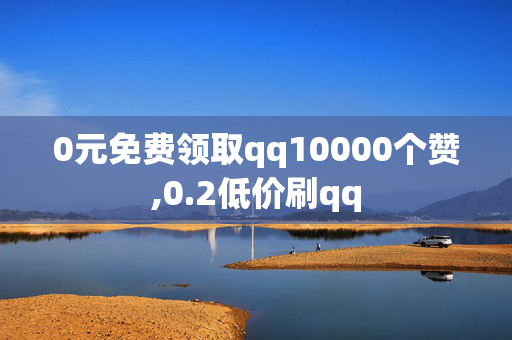 0元免费领取qq10000个赞,0.2低价刷qq