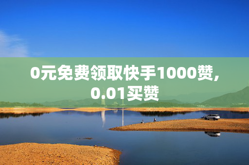 0元免费领取快手1000赞,0.01买赞