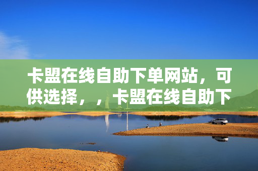 卡盟在线自助下单网站，可供选择，，卡盟在线自助下单平台，直接点明主题，突出了卡盟在线自助下单的功能。