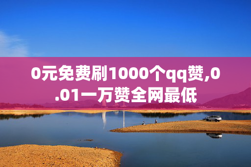 0元免费刷1000个qq赞,0.01一万赞全网最低