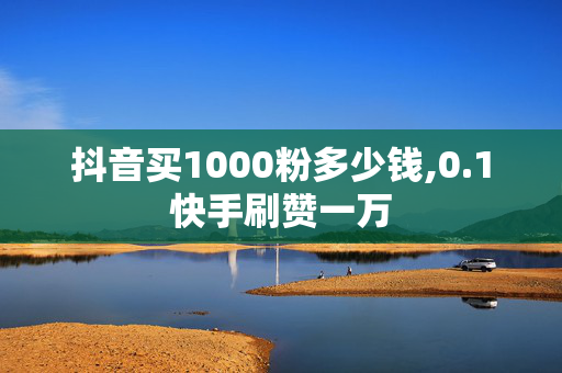 抖音买1000粉多少钱,0.1快手刷赞一万