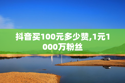 抖音买100元多少赞,1元1000万粉丝