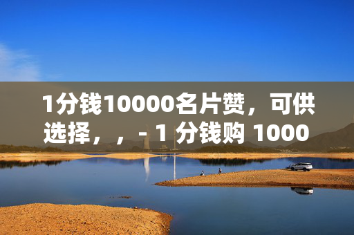 1分钱10000名片赞，可供选择，，- 1 分钱购 10000 名片赞，超低价狂欢！