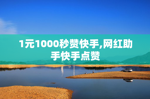 1元1000秒赞快手,网红助手快手点赞