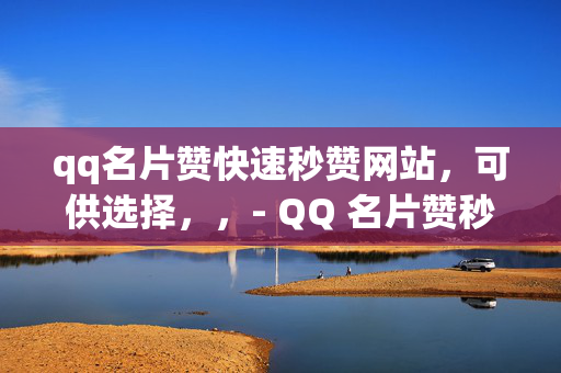 qq名片赞快速秒赞网站，可供选择，，- QQ 名片赞秒赞网站，快速提升人气的秘密武器