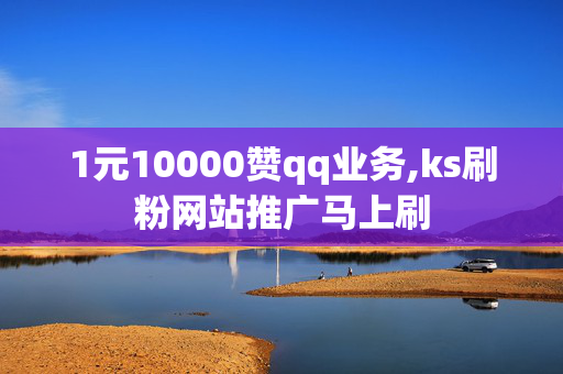 1元10000赞qq业务,ks刷粉网站推广马上刷