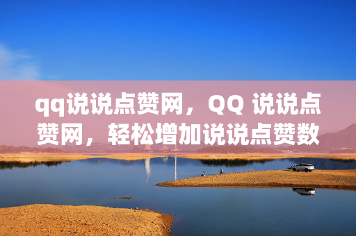 qq说说点赞网，QQ 说说点赞网，轻松增加说说点赞数的平台