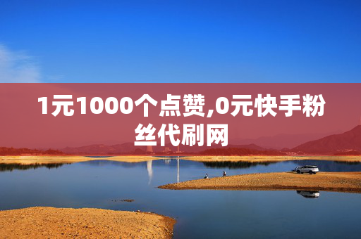 1元1000个点赞,0元快手粉丝代刷网