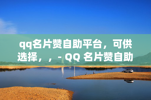 qq名片赞自助平台，可供选择，，- QQ 名片赞自助平台，轻松提升人气