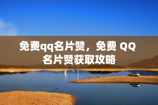 免费qq名片赞，免费 QQ 名片赞获取攻略