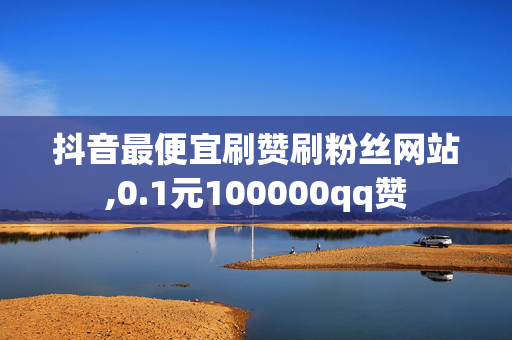 抖音最便宜刷赞刷粉丝网站,0.1元100000qq赞