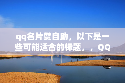 qq名片赞自助，以下是一些可能适合的标题，，QQ 名片赞自助，轻松提升人气