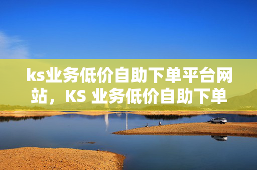 ks业务低价自助下单平台网站，KS 业务低价自助下单平台网站推荐