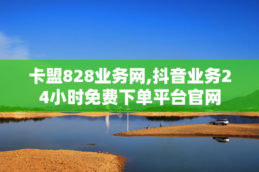 卡盟828业务网,抖音业务24小时免费下单平台官网