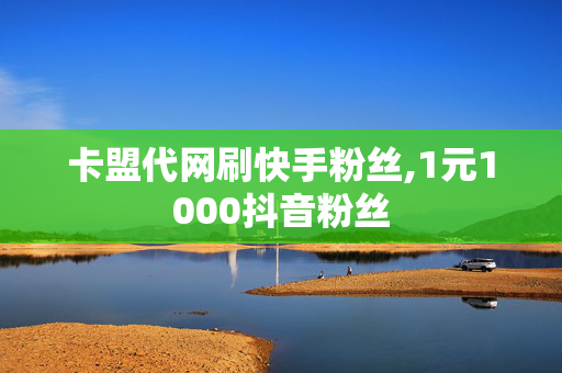 卡盟代网刷快手粉丝,1元1000抖音粉丝