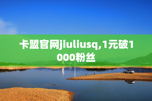 卡盟官网jiuliusq,1元破1000粉丝