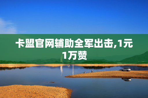 卡盟官网辅助全军出击,1元1万赞