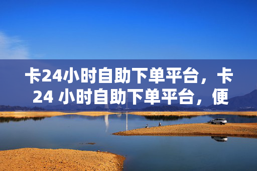 卡24小时自助下单平台，卡 24 小时自助下单平台，便捷购物新体验，直接点出了卡 24 小时自助下单平台这个关键信息，同时强调了其提供的便捷购物体验。这样的标题能够吸引读者的注意力，让他们对这个平台产生兴趣。