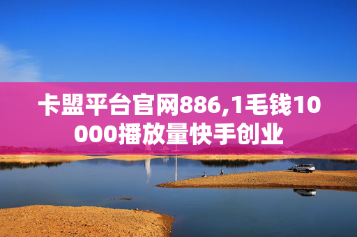 卡盟平台官网886,1毛钱10000播放量快手创业