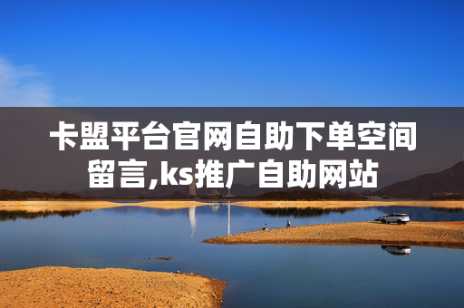 卡盟平台官网自助下单空间留言,ks推广自助网站