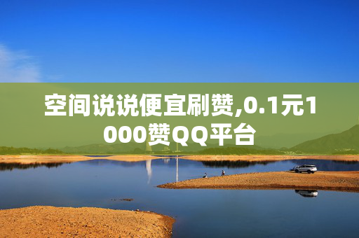 空间说说便宜刷赞,0.1元1000赞QQ平台