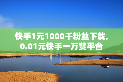 快手1元1000千粉丝下载,0.01元快手一万赞平台