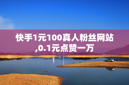 快手1元100真人粉丝网站,0.1元点赞一万