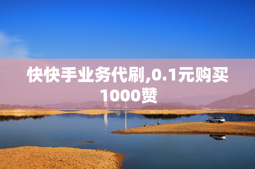 快快手业务代刷,0.1元购买1000赞