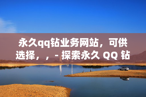 永久qq钻业务网站，可供选择，，- 探索永久 QQ 钻业务网站