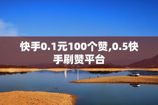 快手0.1元100个赞,0.5快手刷赞平台