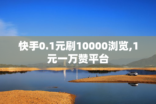 快手0.1元刷10000浏览,1元一万赞平台