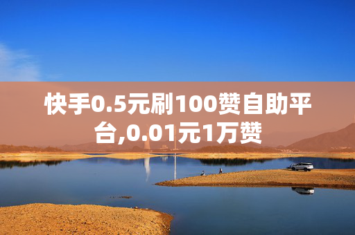 快手0.5元刷100赞自助平台,0.01元1万赞