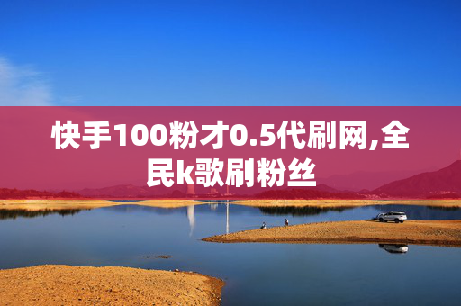 快手100粉才0.5代刷网,全民k歌刷粉丝