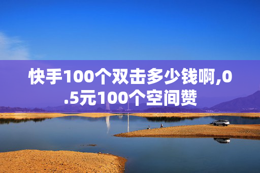 快手100个双击多少钱啊,0.5元100个空间赞